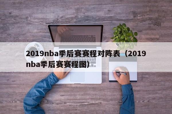 2019nba季后赛赛程对阵表（2019nba季后赛赛程图）