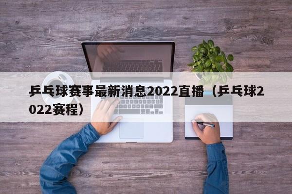 乒乓球赛事最新消息2022直播（乒乓球2022赛程）