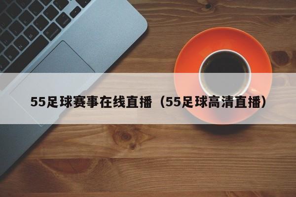 55足球赛事在线直播（55足球高清直播）