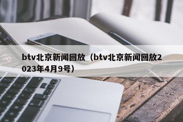 btv北京新闻回放（btv北京新闻回放2023年4月9号）