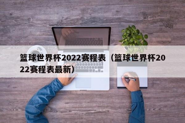 篮球世界杯2022赛程表（篮球世界杯2022赛程表最新）