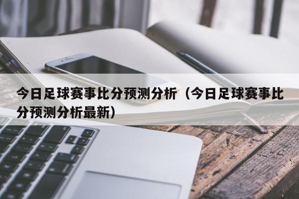 今日足球赛事比分预测分析（今日足球赛事比分预测分析最新）