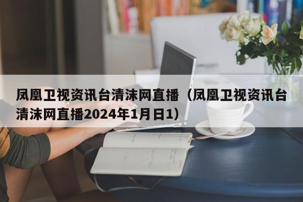 凤凰卫视资讯台清沫网直播（凤凰卫视资讯台清沫网直播2024年1月日1）