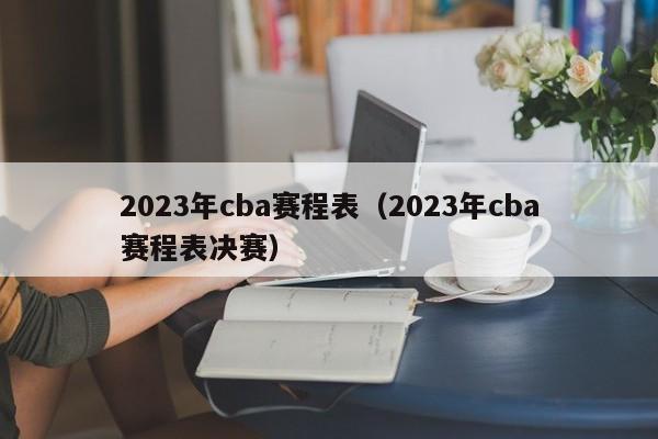 2023年cba赛程表（2023年cba赛程表决赛）