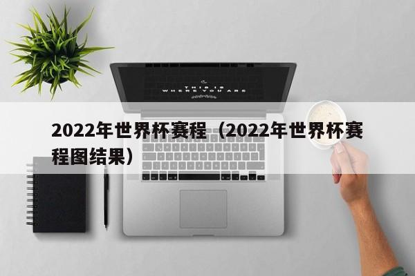 2022年世界杯赛程（2022年世界杯赛程图结果）