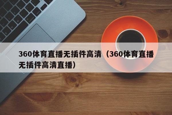 360体育直播无插件高清（360体育直播无插件高清直播）