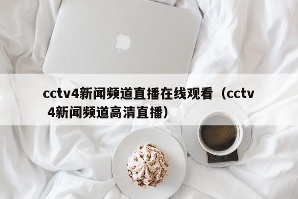 cctv4新闻频道直播在线观看（cctv 4新闻频道高清直播）