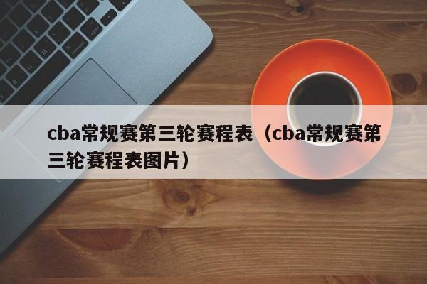 cba常规赛第三轮赛程表（cba常规赛第三轮赛程表图片）