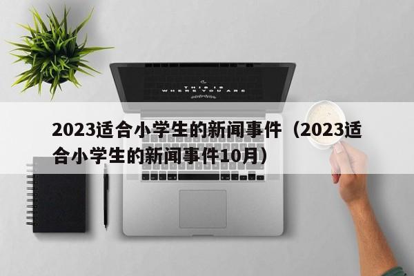 2023适合小学生的新闻事件（2023适合小学生的新闻事件10月）