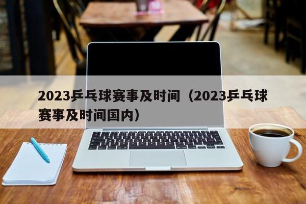 2023乒乓球赛事及时间（2023乒乓球赛事及时间国内）