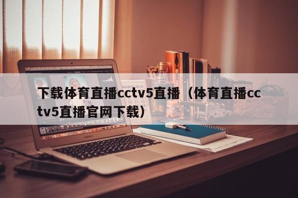 下载体育直播cctv5直播（体育直播cctv5直播官网下载）