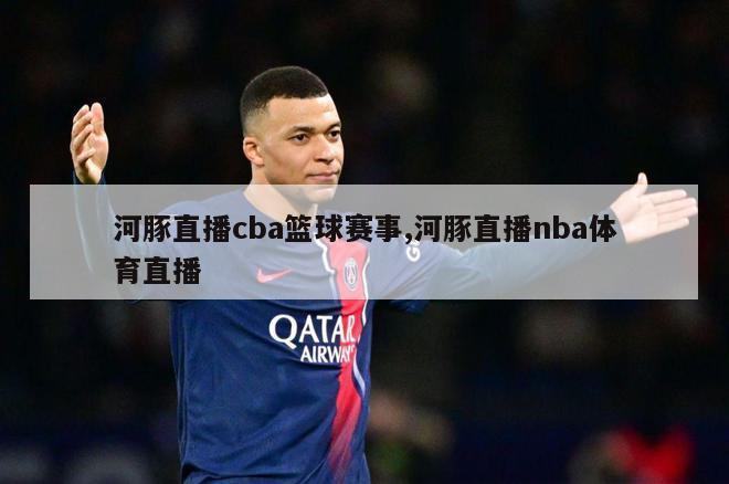 河豚直播cba篮球赛事,河豚直播nba体育直播