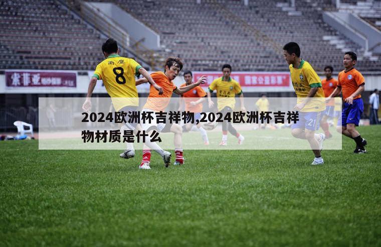 2024欧洲杯吉祥物,2024欧洲杯吉祥物材质是什么