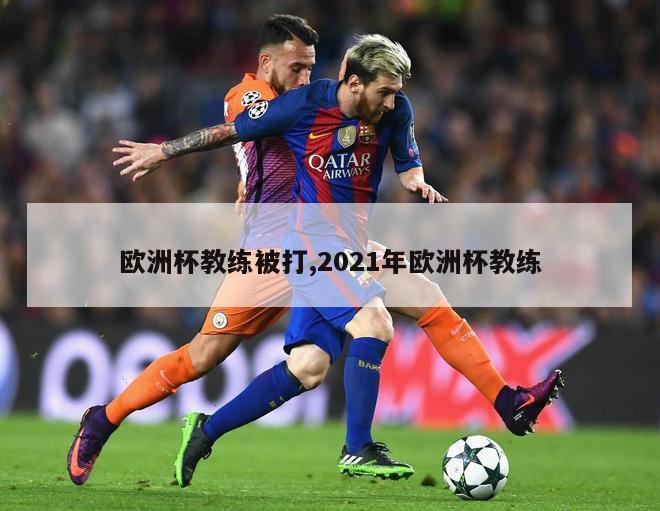 欧洲杯教练被打,2021年欧洲杯教练