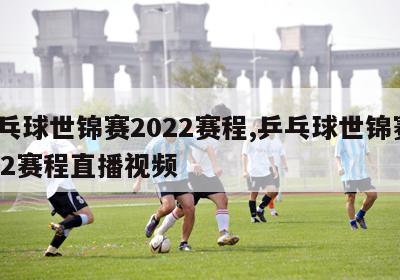 乒乓球世锦赛2022赛程,乒乓球世锦赛2022赛程直播视频