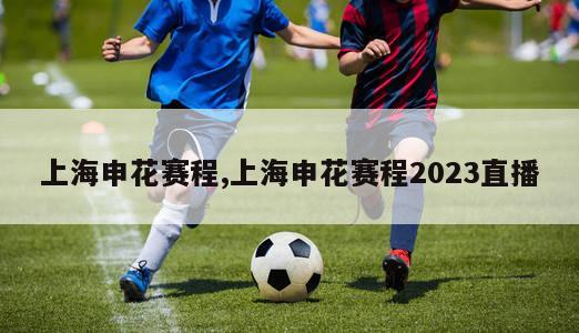 上海申花赛程,上海申花赛程2023直播