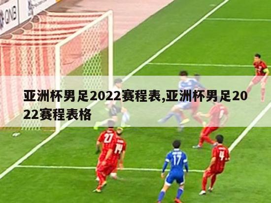 亚洲杯男足2022赛程表,亚洲杯男足2022赛程表格