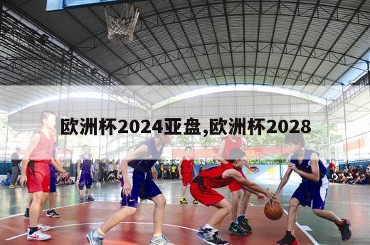 欧洲杯2024亚盘,欧洲杯2028