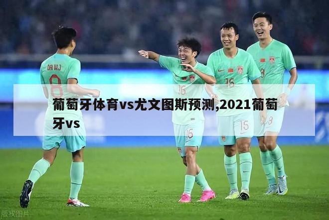 葡萄牙体育vs尤文图斯预测,2021葡萄牙vs