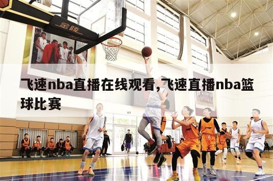 飞速nba直播在线观看,飞速直播nba篮球比赛