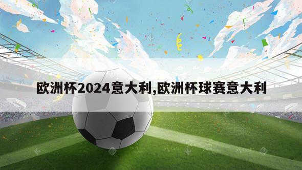 欧洲杯2024意大利,欧洲杯球赛意大利