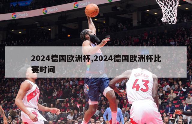 2024德国欧洲杯,2024德国欧洲杯比赛时间