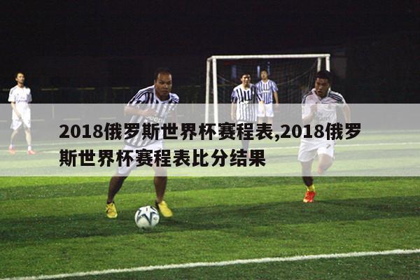 2018俄罗斯世界杯赛程表,2018俄罗斯世界杯赛程表比分结果