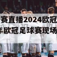 足球比赛直播2024欧冠直播(2024年欧冠足球赛现场实况直播)