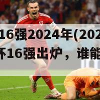 欧洲杯16强2024年(2024欧洲杯16强出炉，谁能问鼎冠军？)