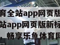 乐鱼体育全站app网页版(乐鱼体育全站app网页版新标题：全面升级，畅享乐鱼体育网页版)