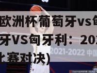 2024欧洲杯葡萄牙vs匈牙利(葡萄牙VS匈牙利：2024欧洲杯比赛对决)