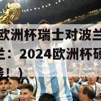 2024欧洲杯瑞士对波兰(瑞士vs波兰：2024欧洲杯硬仗即将来袭！)