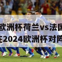 2024欧洲杯荷兰vs法国(荷兰将在2024欧洲杯对阵法国)