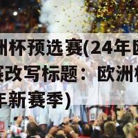 24年欧洲杯预选赛(24年欧洲杯预选赛改写标题：欧洲杯预选赛迎来24年新赛季)