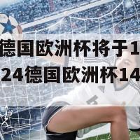 2024德国欧洲杯将于14日开赛(2024德国欧洲杯14日揭幕)