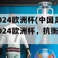 国足2024欧洲杯(中国足球队瞄准2024欧洲杯，抗衡欧洲豪强)