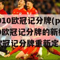 pes2010欧冠记分牌(pes2010欧冠记分牌的新标题可以是欧冠记分牌重新定义)