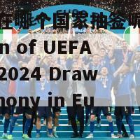 欧洲杯在哪个国家抽签呢英文(Location of UEFA Euro 2024 Draw Ceremony in Europe)