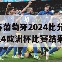 欧洲杯葡萄牙2024比分(葡萄牙2024欧洲杯比赛结果揭晓)