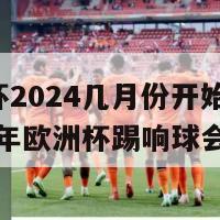 欧洲杯2024几月份开始比赛(2024年欧洲杯踢响球会序幕)