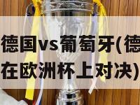 欧洲杯德国vs葡萄牙(德国和葡萄牙将在欧洲杯上对决)