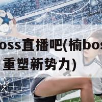 楠boss直播吧(楠boss直播：重塑新势力)