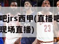 直播吧jrs西甲(直播吧JRS西甲现场直播)