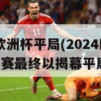 2024欧洲杯平局(2024欧洲杯比赛最终以揭幕平局结束)